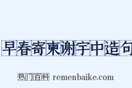 早春寄柬谢宇中造句是什么意思的图片
